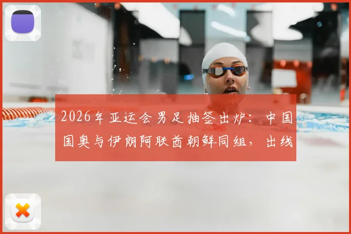 2026年亚运会男足抽签出炉：中国国奥与伊朗阿联酋朝鲜同组，出线形势分析与历史交锋全解读