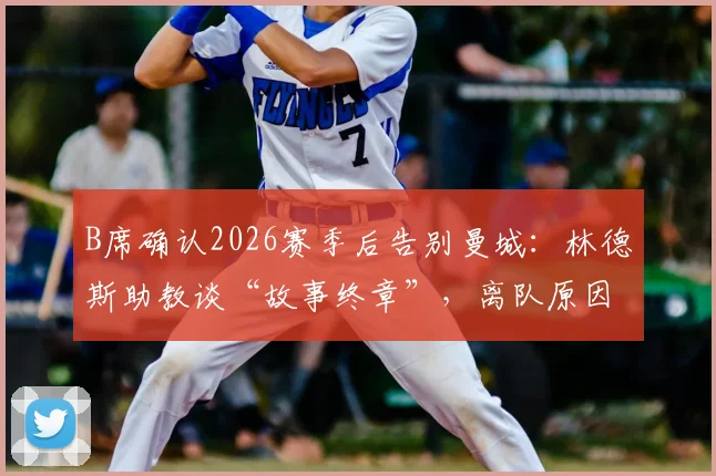 B席确认2026赛季后告别曼城：林德斯助教谈“故事终章”，离队原因与潜在下家分析