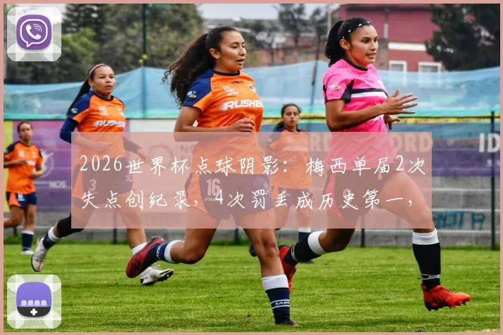 2026世界杯点球阴影：梅西单届2次失点创纪录，4次罚丢成历史第一，数据背后的压力与争议