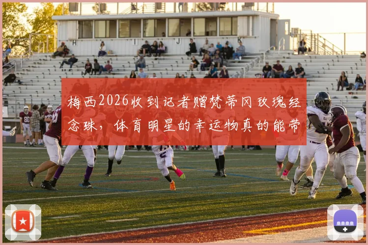 梅西2026收到记者赠梵蒂冈玫瑰经念珠,体育明星的幸运物真的能带来好运吗?