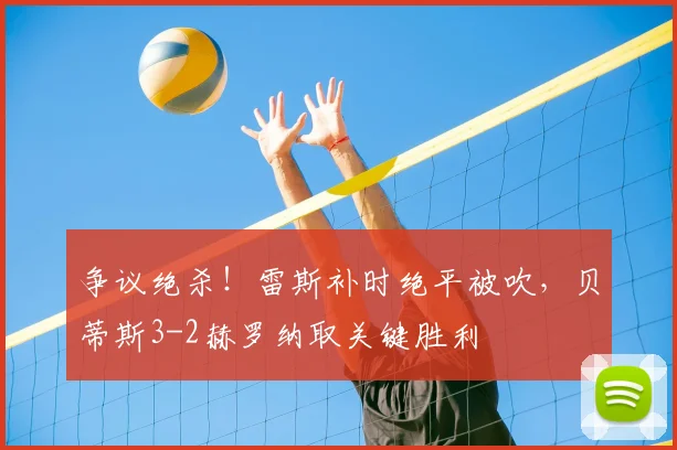 争议绝杀！雷斯补时绝平被吹，贝蒂斯3-2赫罗纳取关键胜利