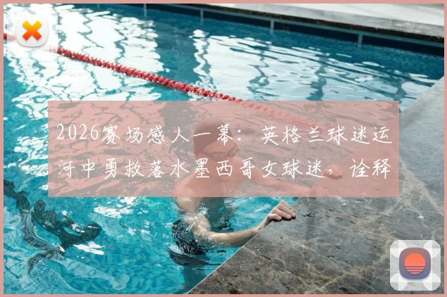 2026赛场感人一幕:英格兰球迷运河中勇救落水墨西哥女球迷,诠释足球真谛