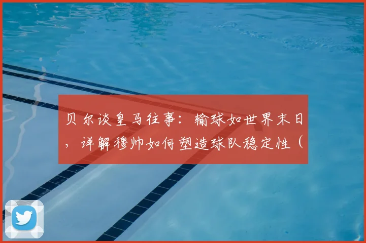 贝尔谈皇马往事:输球如世界末日,详解穆帅如何塑造球队稳定性(2026)
