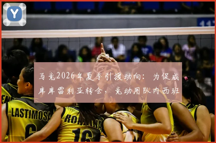 马竞2026年夏季引援动向:为促成库库雷利亚转会,竟动用队内西班牙国脚进行关键游说