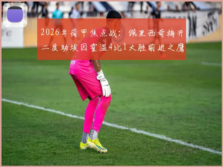 2026年荷甲焦点战：佩里西奇梅开二度助埃因霍温4比1大胜前进之鹰，赛后深度复盘