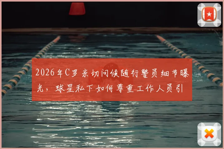 2026年C罗亲切问候随行警员细节曝光，球星私下如何尊重工作人员引热议