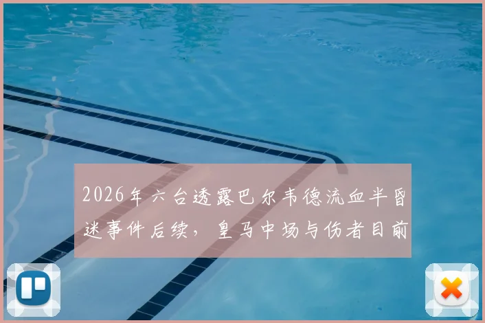 2026年六台透露巴尔韦德流血半昏迷事件后续,皇马中场与伤者目前均处悲伤状态,事件细节全回顾