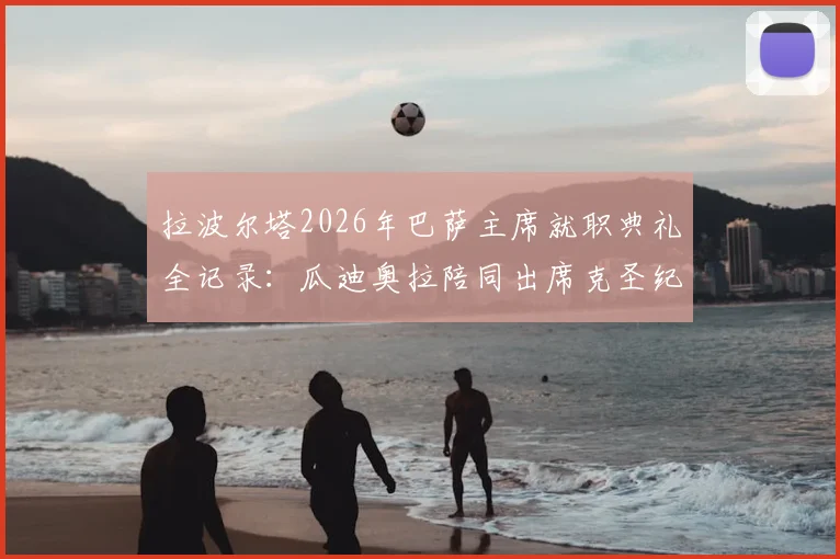 拉波尔塔2026年巴萨主席就职典礼全记录:瓜迪奥拉陪同出席克圣纪念赛,梦三重聚背后的深意解读