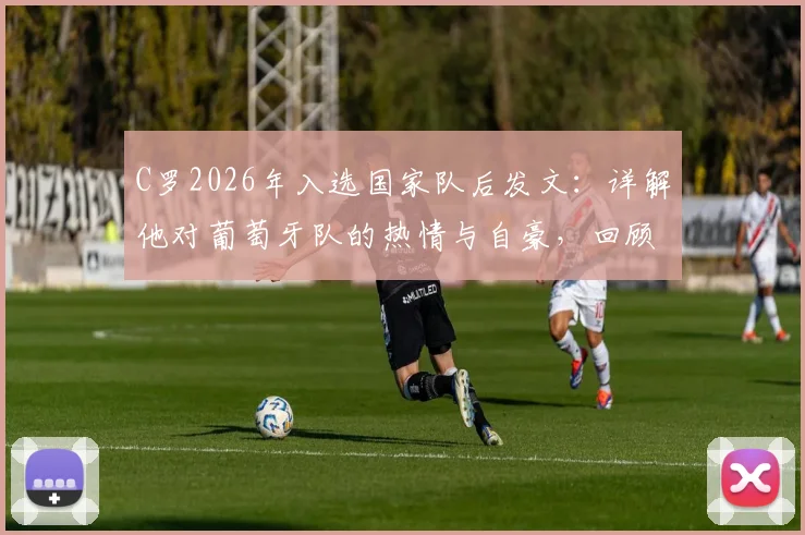 C罗2026年入选国家队后发文：详解他对葡萄牙队的热情与自豪，回顾其国家队生涯数据与贡献
