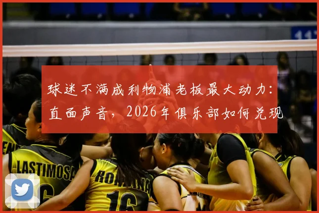 球迷不满成利物浦老板最大动力：直面声音，2026年俱乐部如何兑现承诺与期待