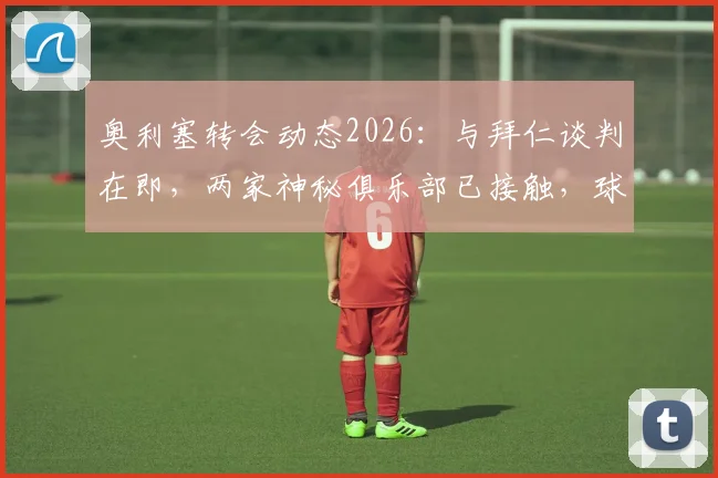 奥利塞转会动态2026:与拜仁谈判在即,两家神秘俱乐部已接触,球员未来去向深度分析