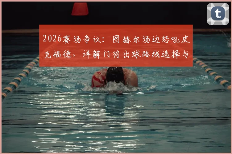 2026赛场争议：图赫尔场边怒吼皮克福德，详解门将出球路线选择与教练战术纪律