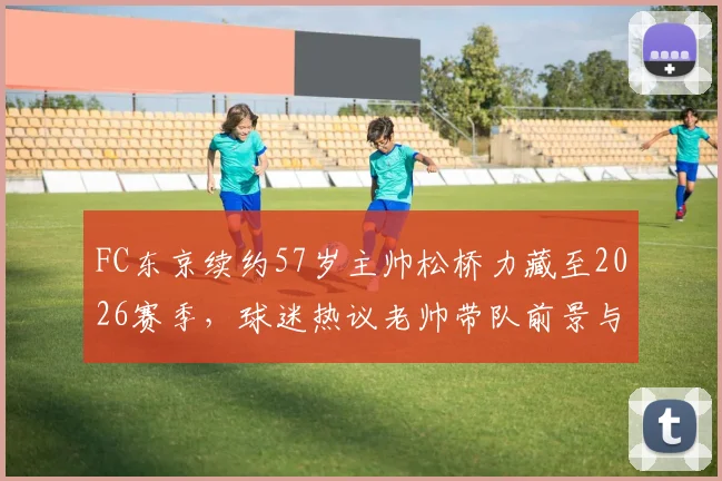 FC东京续约57岁主帅松桥力藏至2026赛季，球迷热议老帅带队前景与俱乐部长远规划解析