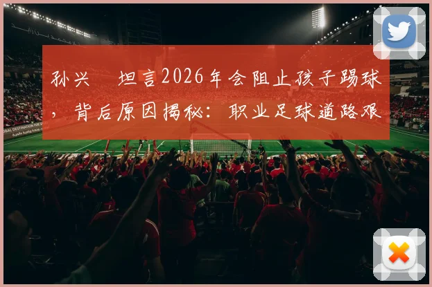 孙兴慜坦言2026年会阻止孩子踢球，背后原因揭秘：职业足球道路艰难，亚洲青训现实引家长深思