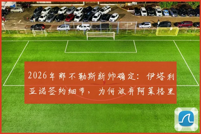 2026年那不勒斯新帅确定：伊塔利亚诺签约细节，为何放弃阿莱格里？