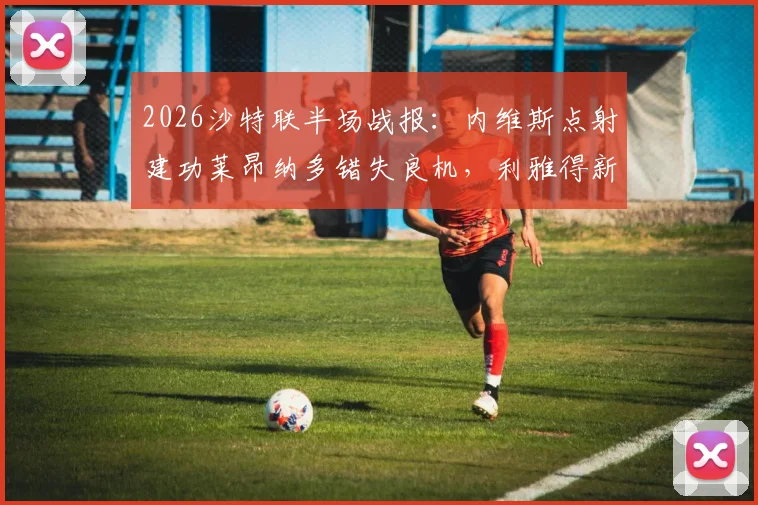 2026沙特联半场战报:内维斯点射建功莱昂纳多错失良机,利雅得新月主场1-0力克新未来城