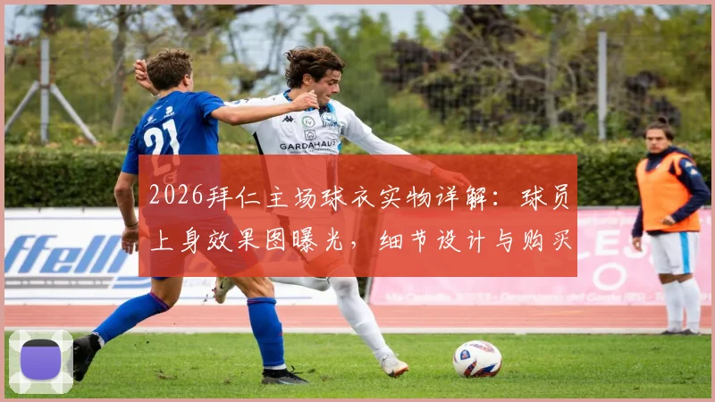2026拜仁主场球衣实物详解：球员上身效果图曝光，细节设计与购买价值全解析