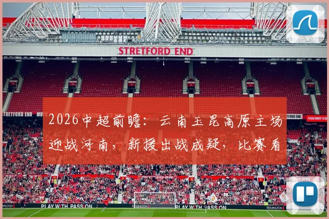 2026中超前瞻:云南玉昆高原主场迎战河南,新援出战成疑,比赛看点全解析
