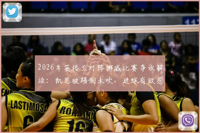 2026年英格兰对阵挪威比赛争议解读:凯恩被踢倒未吹,进球有效惹争议,规则与判罚深度分析