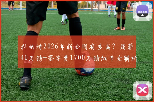 科纳特2026年新合同有多高？周薪40万镑+签字费1700万镑细节全解析