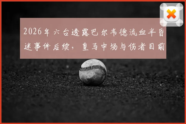 2026年六台透露巴尔韦德流血半昏迷事件后续，皇马中场与伤者目前均处悲伤状态，事件细节全回顾